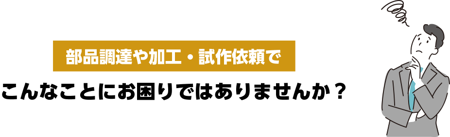 部品調達や加工・試作依頼でこんなことにお困りではありませんか?
