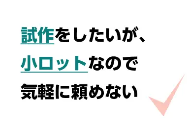 試作をしたいが、小ロットなので気軽に頼めない