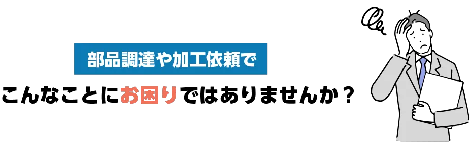 部品調達や加工依頼でこんなことにお困りではありませんか?